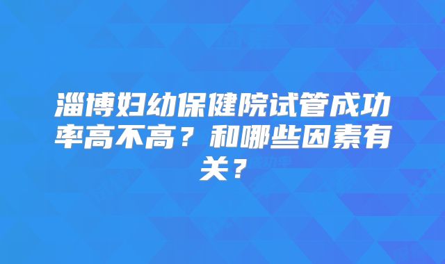 淄博妇幼保健院试管成功率高不高？和哪些因素有关？