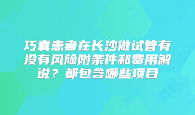 巧囊患者在长沙做试管有没有风险附条件和费用解说?都包含哪些项目