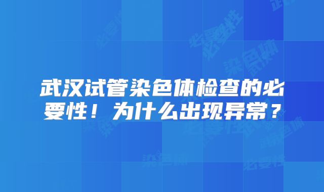 武汉试管染色体检查的必要性！为什么出现异常？
