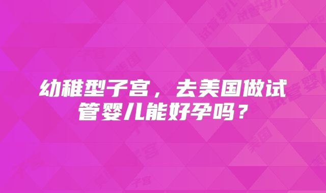 幼稚型子宫，去美国做试管婴儿能好孕吗？