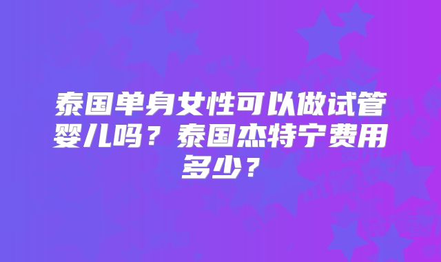 泰国单身女性可以做试管婴儿吗？泰国杰特宁费用多少？