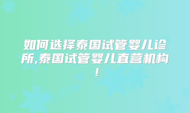 如何选择泰国试管婴儿诊所,泰国试管婴儿直营机构！
