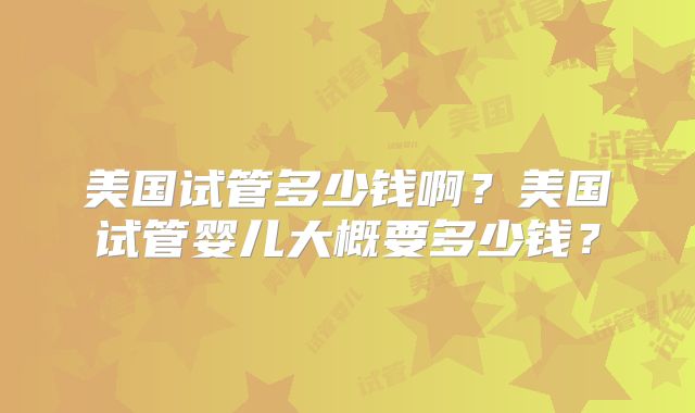 美国试管多少钱啊？美国试管婴儿大概要多少钱？