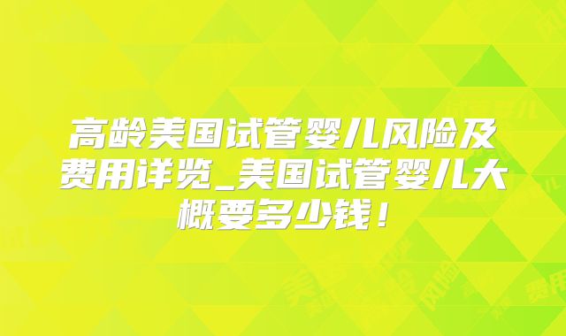 高龄美国试管婴儿风险及费用详览_美国试管婴儿大概要多少钱！