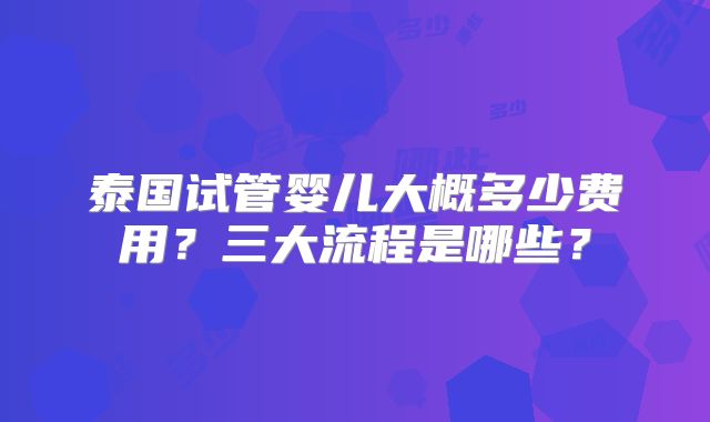 泰国试管婴儿大概多少费用？三大流程是哪些？