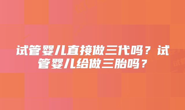 试管婴儿直接做三代吗？试管婴儿给做三胎吗？