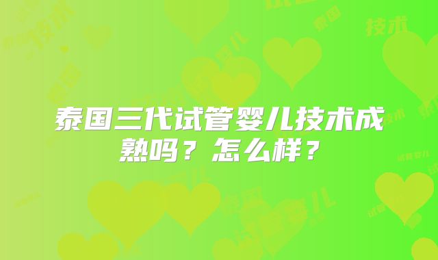 泰国三代试管婴儿技术成熟吗?怎么样?