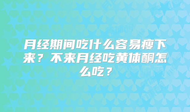 月经期间吃什么容易瘦下来？不来月经吃黄体酮怎么吃？