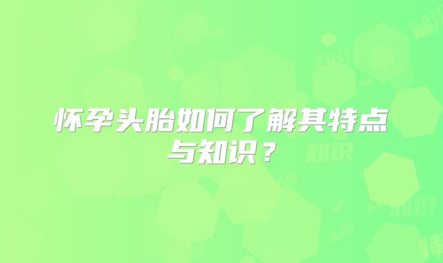 怀孕头胎如何了解其特点与知识？