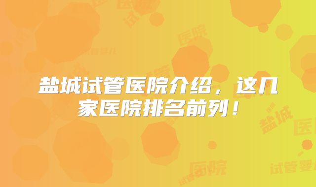 盐城试管医院介绍，这几家医院排名前列！