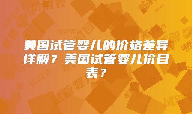 美国试管婴儿的价格差异详解？美国试管婴儿价目表？