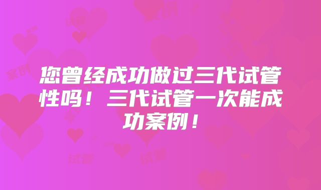 您曾经成功做过三代试管性吗！三代试管一次能成功案例！