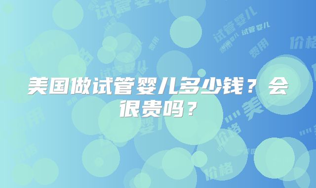 美国做试管婴儿多少钱？会很贵吗？