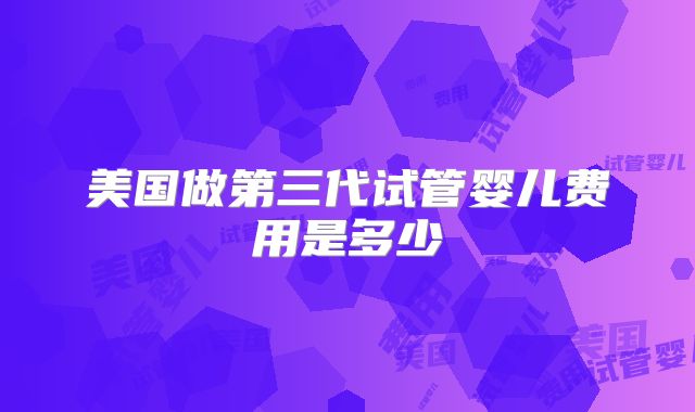 美国做第三代试管婴儿费用是多少
