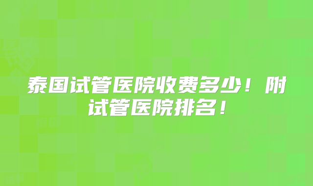 泰国试管医院收费多少！附试管医院排名！