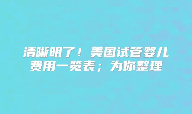 清晰明了!美国试管婴儿费用一览表;为你整理