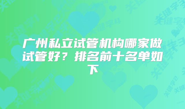 广州私立试管机构哪家做试管好？排名前十名单如下