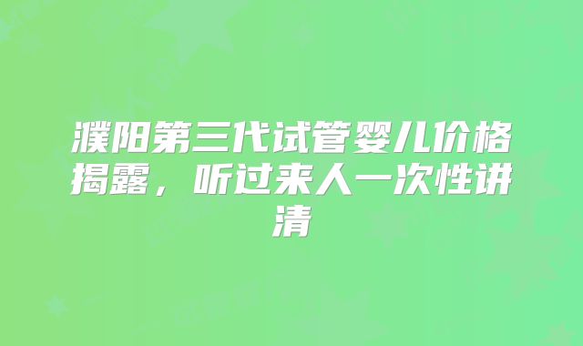 濮阳第三代试管婴儿价格揭露,听过来人一次性讲清