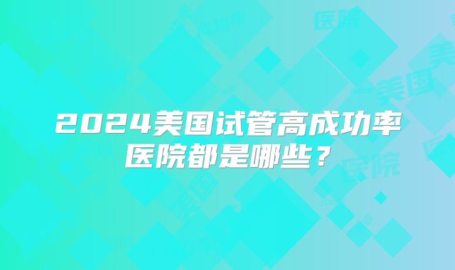 2024美国试管高成功率医院都是哪些？