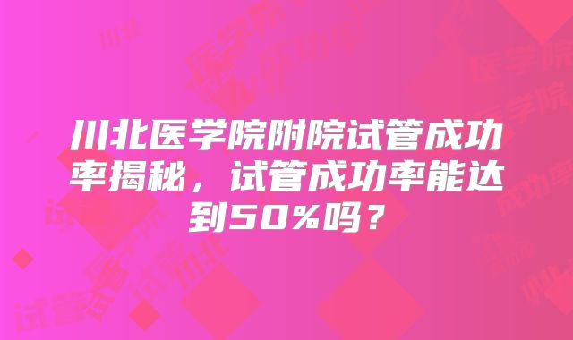川北医学院附院试管成功率揭秘，试管成功率能达到50%吗？