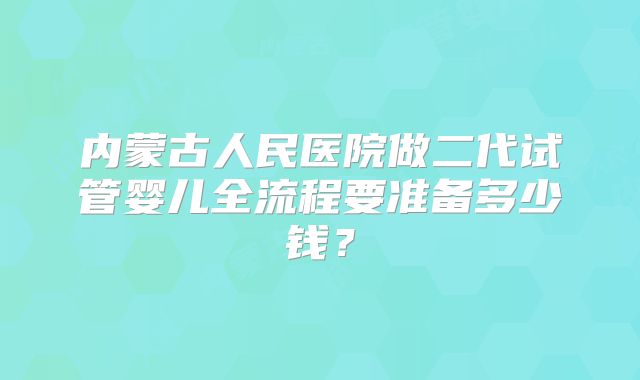 内蒙古人民医院做二代试管婴儿全流程要准备多少钱?
