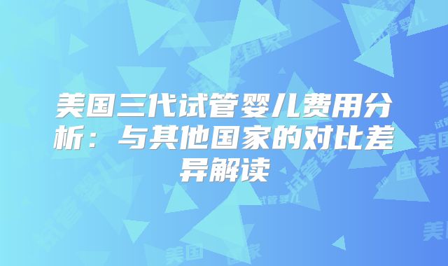 美国三代试管婴儿费用分析：与其他国家的对比差异解读