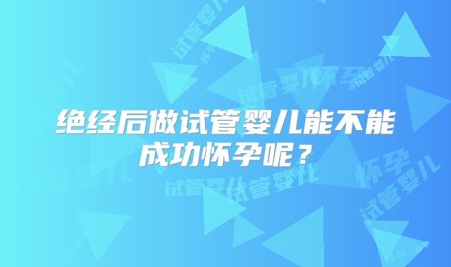 绝经后做试管婴儿能不能成功怀孕呢？