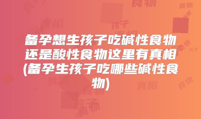 备孕想生孩子吃碱性食物还是酸性食物这里有真相(备孕生孩子吃哪些碱性食物)