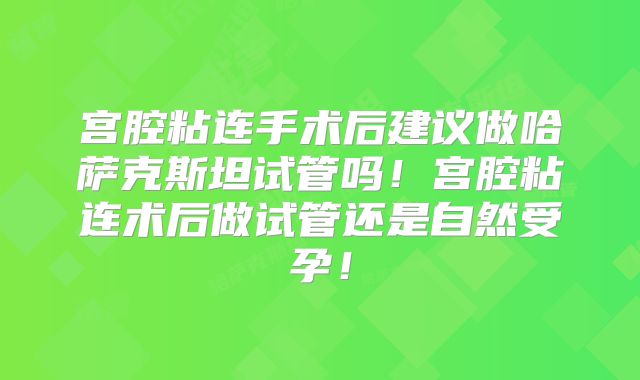 宫腔粘连手术后建议做哈萨克斯坦试管吗!宫腔粘连术后做试管还是自然受孕!