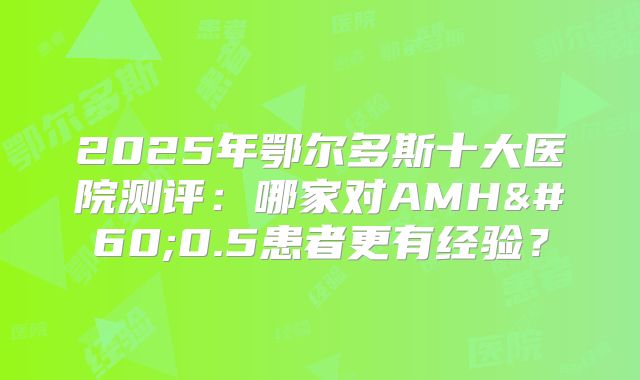 2025年鄂尔多斯十大医院测评:哪家对AMH<0.5患者更有经验?