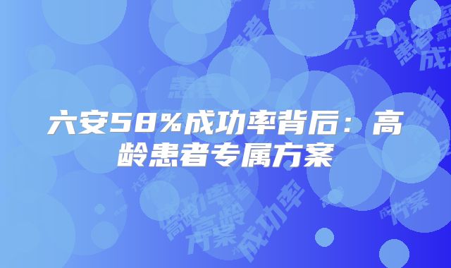 六安58%成功率背后：高龄患者专属方案