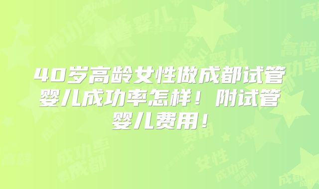 40岁高龄女性做成都试管婴儿成功率怎样！附试管婴儿费用！