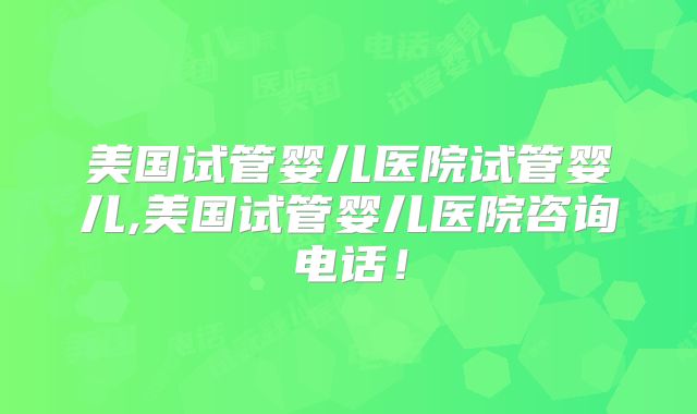 美国试管婴儿医院试管婴儿,美国试管婴儿医院咨询电话!