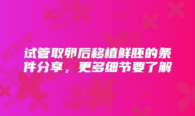 试管取卵后移植鲜胚的条件分享，更多细节要了解