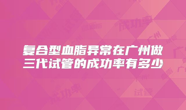 复合型血脂异常在广州做三代试管的成功率有多少