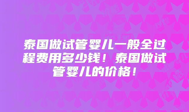 泰国做试管婴儿一般全过程费用多少钱！泰国做试管婴儿的价格！