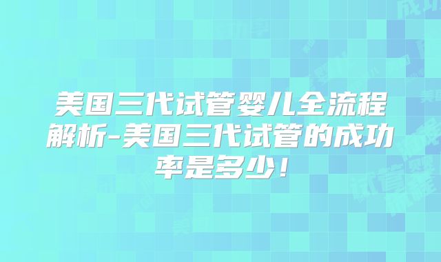 美国三代试管婴儿全流程解析-美国三代试管的成功率是多少！
