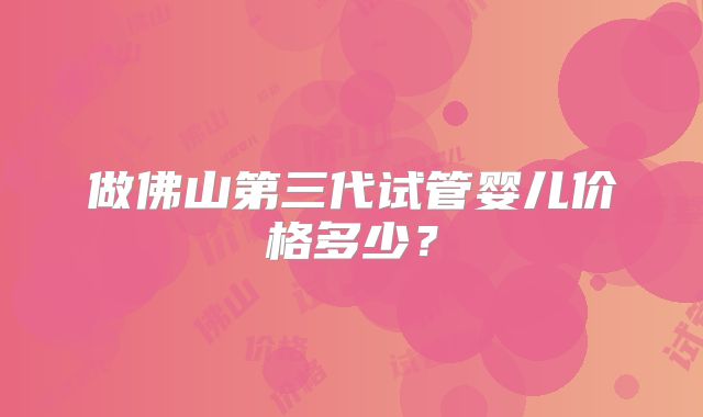 做佛山第三代试管婴儿价格多少?