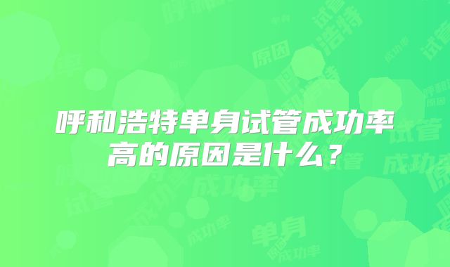 呼和浩特单身试管成功率高的原因是什么？