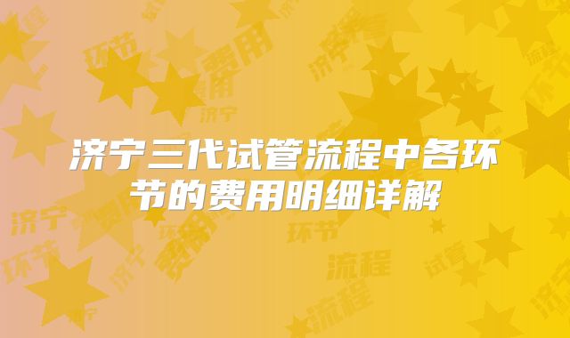 济宁三代试管流程中各环节的费用明细详解