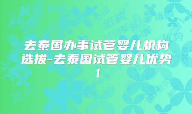 去泰国办事试管婴儿机构选拔-去泰国试管婴儿优势!