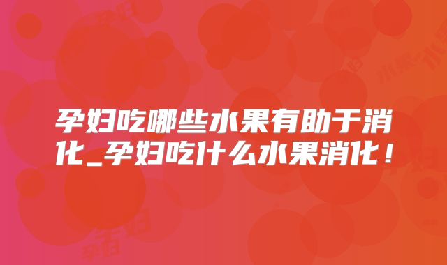 孕妇吃哪些水果有助于消化_孕妇吃什么水果消化！