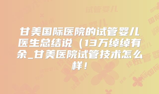 甘美国际医院的试管婴儿医生总结说（13万绰绰有余_甘美医院试管技术怎么样！