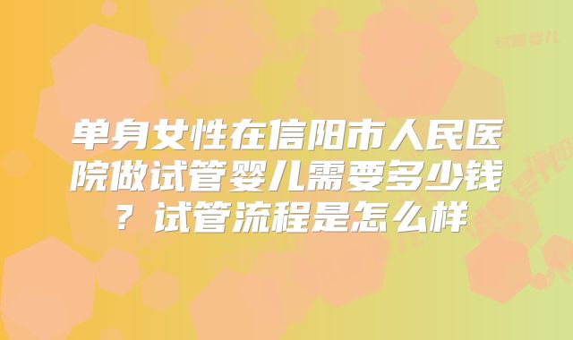 单身女性在信阳市人民医院做试管婴儿需要多少钱？试管流程是怎么样