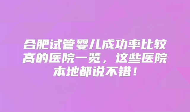 合肥试管婴儿成功率比较高的医院一览，这些医院本地都说不错！