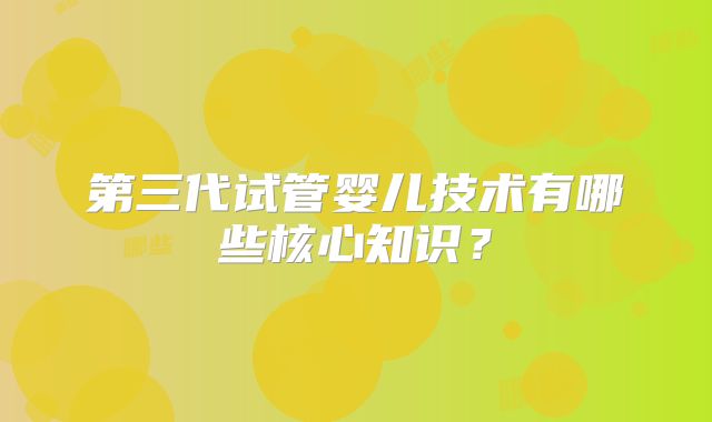 第三代试管婴儿技术有哪些核心知识？