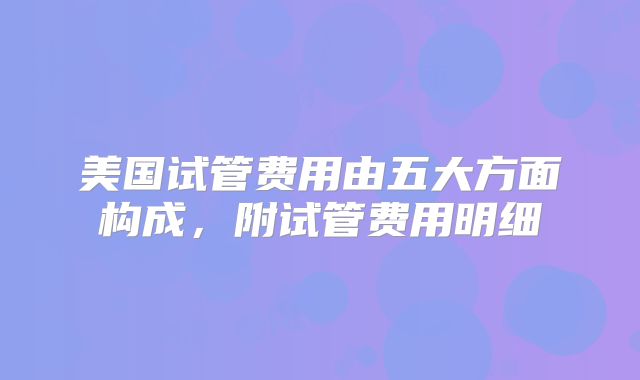 美国试管费用由五大方面构成，附试管费用明细