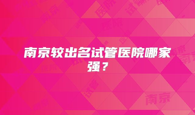 南京较出名试管医院哪家强？