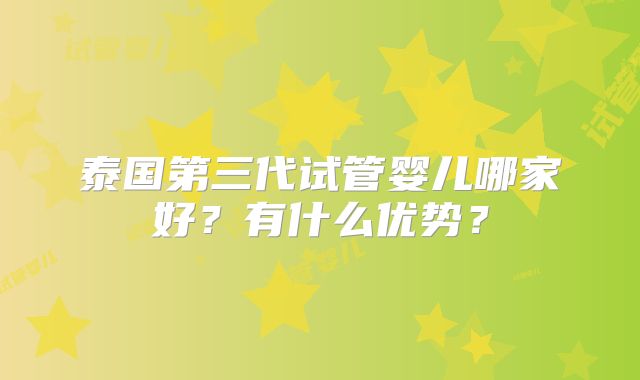 泰国第三代试管婴儿哪家好？有什么优势？