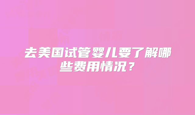 去美国试管婴儿要了解哪些费用情况？